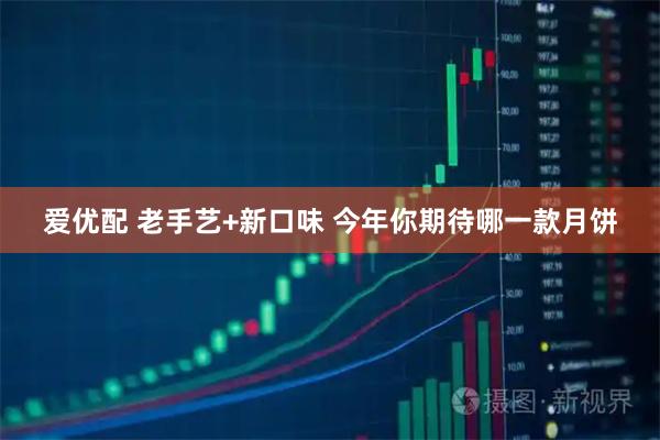 爱优配 老手艺+新口味 今年你期待哪一款月饼