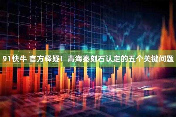 91快牛 官方释疑！青海秦刻石认定的五个关键问题