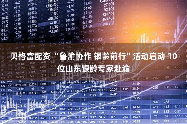 贝格富配资 “鲁渝协作 银龄前行”活动启动 10位山东银龄专家赴渝