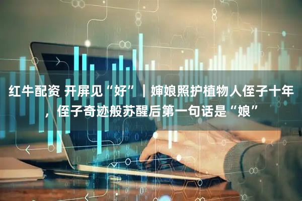 红牛配资 开屏见“好”｜婶娘照护植物人侄子十年，侄子奇迹般苏醒后第一句话是“娘”