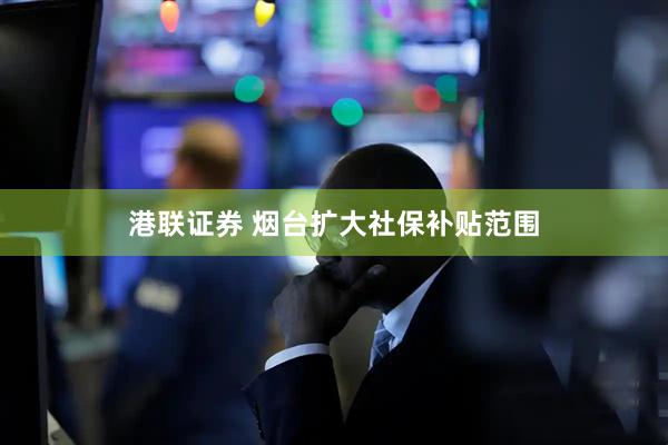 港联证券 烟台扩大社保补贴范围