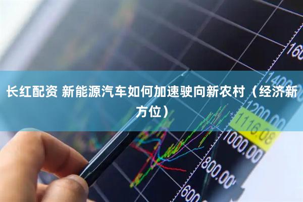 长红配资 新能源汽车如何加速驶向新农村（经济新方位）
