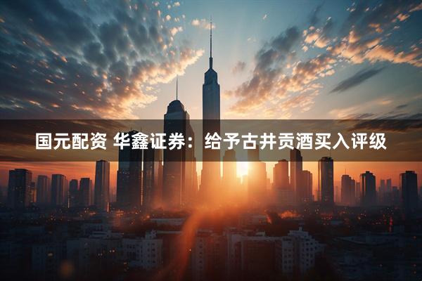 国元配资 华鑫证券：给予古井贡酒买入评级
