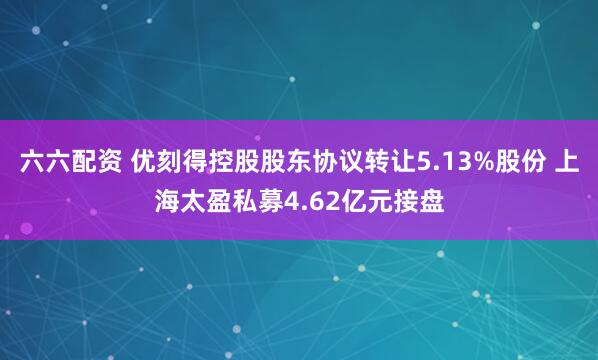 六六配资 优刻得控股股东协议转让5.13%股份 上海太盈私募4.62亿元接盘