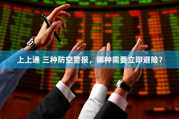 上上通 三种防空警报，哪种需要立即避险？