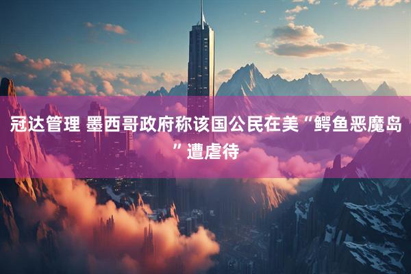 冠达管理 墨西哥政府称该国公民在美“鳄鱼恶魔岛”遭虐待