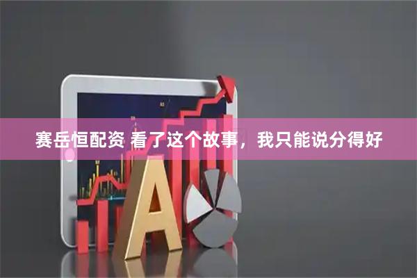 赛岳恒配资 看了这个故事，我只能说分得好