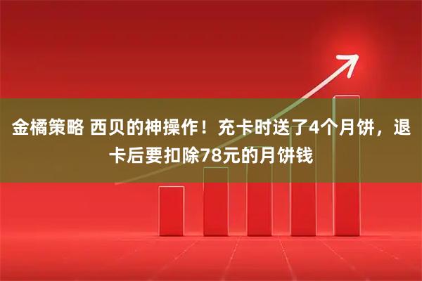金橘策略 西贝的神操作！充卡时送了4个月饼，退卡后要扣除78元的月饼钱