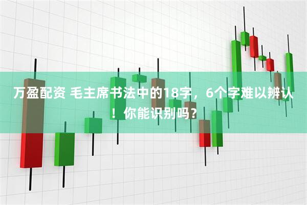万盈配资 毛主席书法中的18字，6个字难以辨认！你能识别吗？