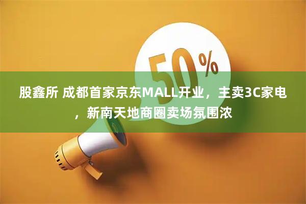 股鑫所 成都首家京东MALL开业，主卖3C家电，新南天地商圈卖场氛围浓