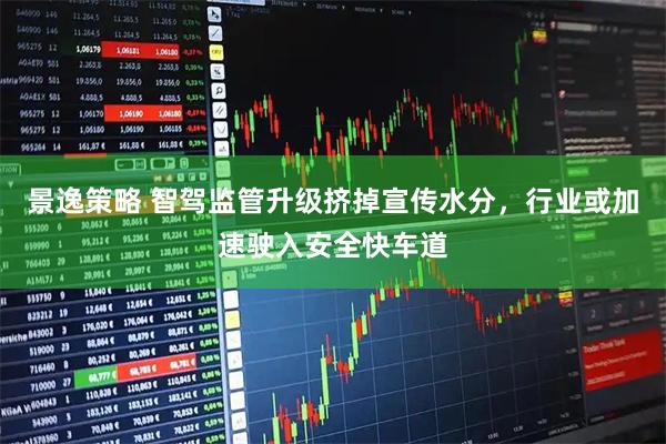 景逸策略 智驾监管升级挤掉宣传水分，行业或加速驶入安全快车道