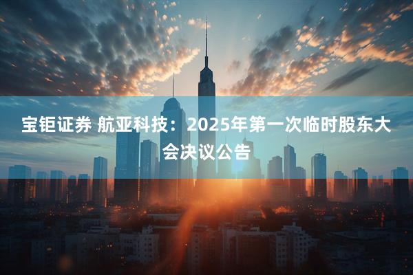 宝钜证券 航亚科技：2025年第一次临时股东大会决议公告