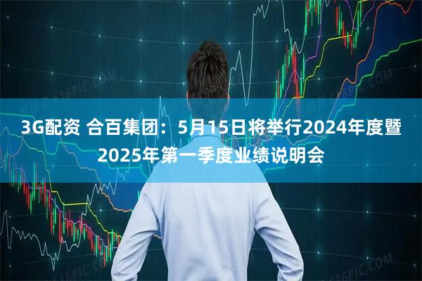 3G配资 合百集团：5月15日将举行2024年度暨2025年第一季度业绩说明会