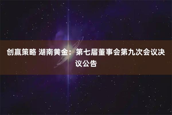 创赢策略 湖南黄金：第七届董事会第九次会议决议公告