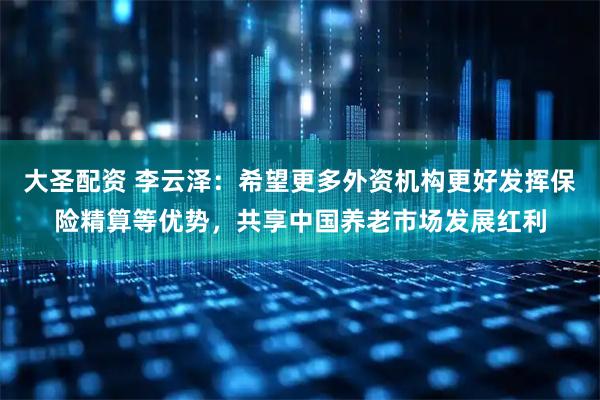 大圣配资 李云泽：希望更多外资机构更好发挥保险精算等优势，共享中国养老市场发展红利