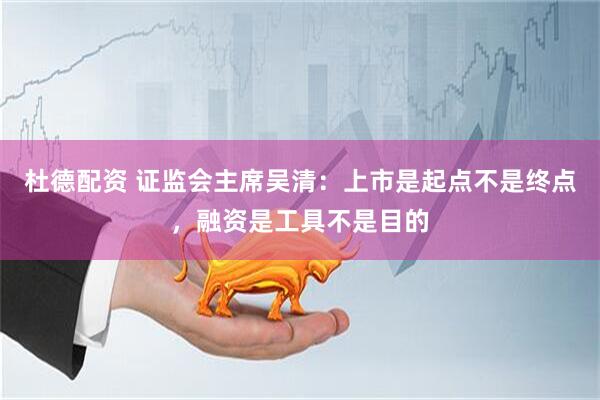杜德配资 证监会主席吴清：上市是起点不是终点，融资是工具不是目的