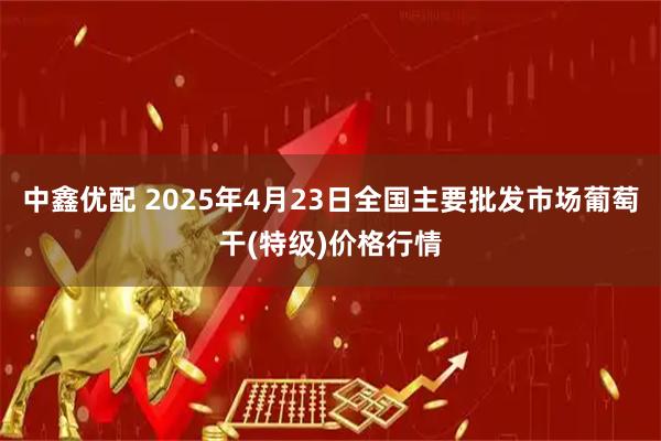中鑫优配 2025年4月23日全国主要批发市场葡萄干(特级)价格行情