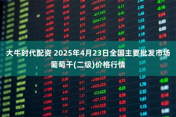 大牛时代配资 2025年4月23日全国主要批发市场葡萄干(二级)价格行情