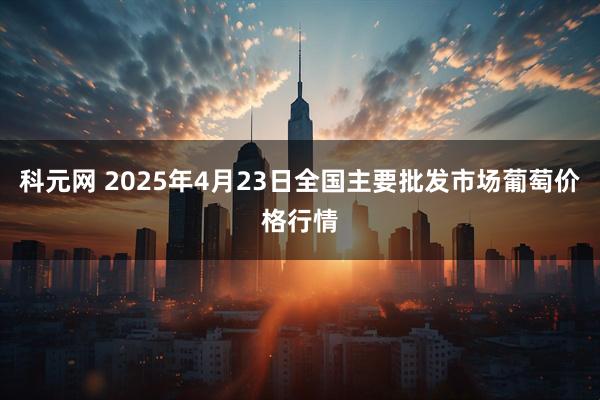 科元网 2025年4月23日全国主要批发市场葡萄价格行情