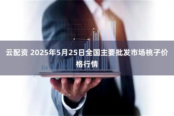 云配资 2025年5月25日全国主要批发市场桃子价格行情