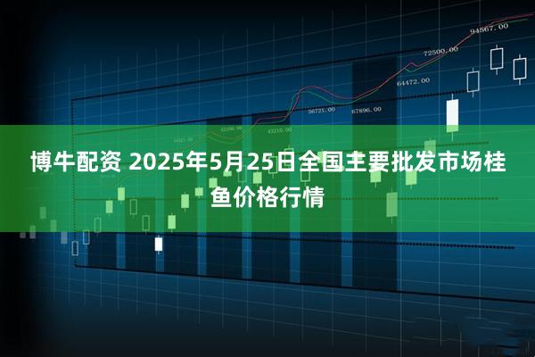 博牛配资 2025年5月25日全国主要批发市场桂鱼价格行情