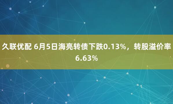 久联优配 6月5日海亮转债下跌0.13%，转股溢价率6.63%