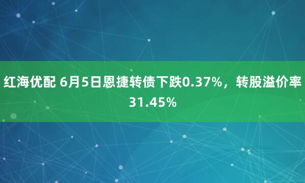 红海优配 6月5日恩捷转债下跌0.37%，转股溢价率31.45%