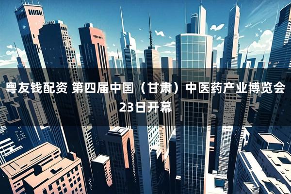 粤友钱配资 第四届中国（甘肃）中医药产业博览会23日开幕