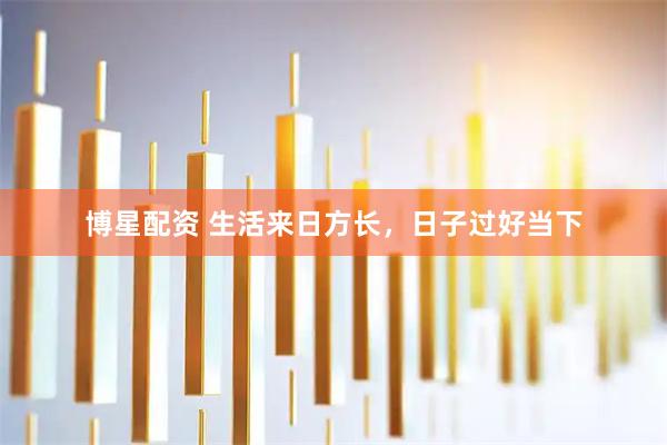 博星配资 生活来日方长，日子过好当下
