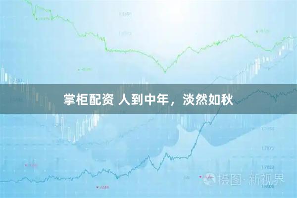 掌柜配资 人到中年，淡然如秋