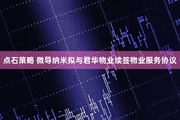 点石策略 微导纳米拟与君华物业续签物业服务协议