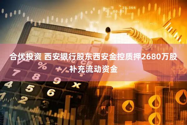 合优投资 西安银行股东西安金控质押2680万股补充流动资金