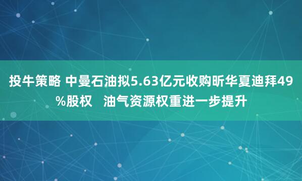 投牛策略 中曼石油拟5.63亿元收购昕华夏迪拜49%股权   油气资源权重进一步提升