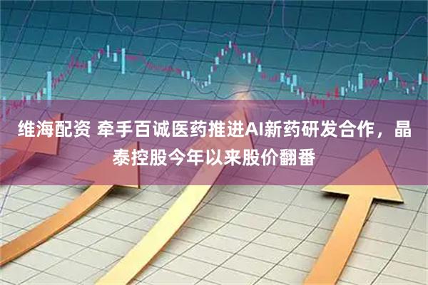 维海配资 牵手百诚医药推进AI新药研发合作，晶泰控股今年以来股价翻番