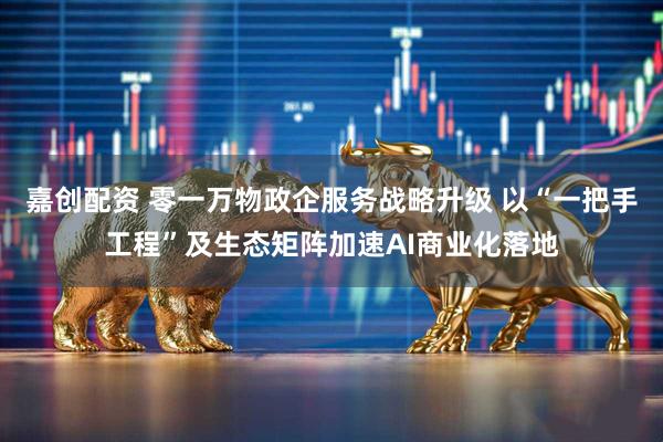 嘉创配资 零一万物政企服务战略升级 以“一把手工程”及生态矩阵加速AI商业化落地