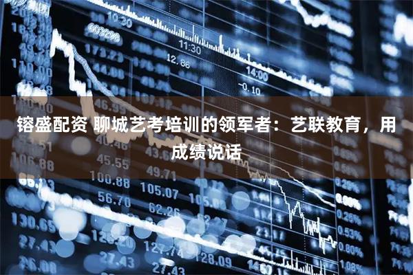 镕盛配资 聊城艺考培训的领军者：艺联教育，用成绩说话