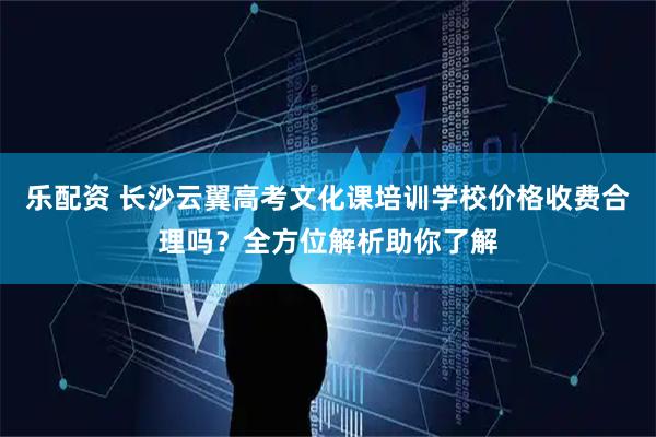 乐配资 长沙云翼高考文化课培训学校价格收费合理吗？全方位解析助你了解