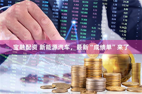 宝融配资 新能源汽车，最新“成绩单”来了