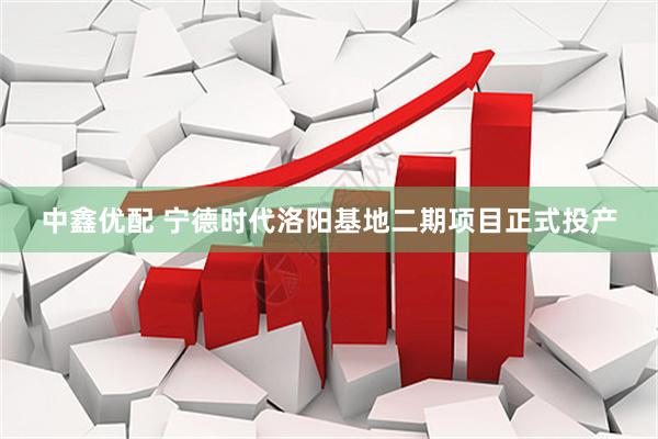 中鑫优配 宁德时代洛阳基地二期项目正式投产