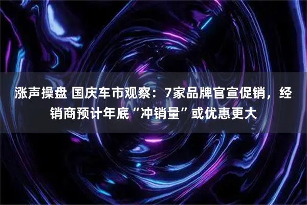 涨声操盘 国庆车市观察：7家品牌官宣促销，经销商预计年底“冲销量”或优惠更大