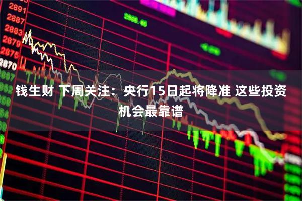 钱生财 下周关注：央行15日起将降准 这些投资机会最靠谱