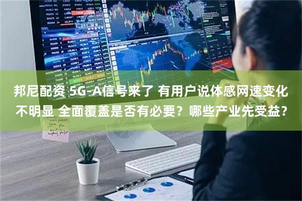 邦尼配资 5G-A信号来了 有用户说体感网速变化不明显 全面覆盖是否有必要？哪些产业先受益？