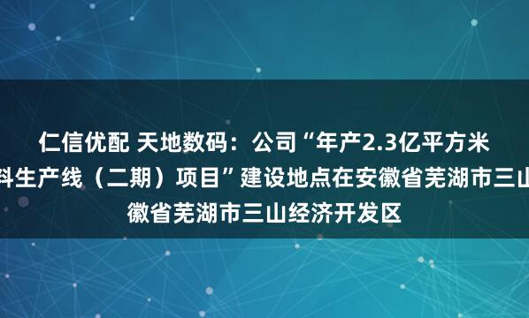 仁信优配 天地数码：公司“年产2.3亿平方米智能识别材料生产线（二期）项目”建设地点在安徽省芜湖市三山经济开发区