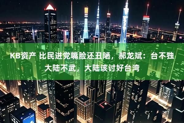 KB资产 比民进党嘴脸还丑陋，郝龙斌：台不独大陆不武，大陆该讨好台湾