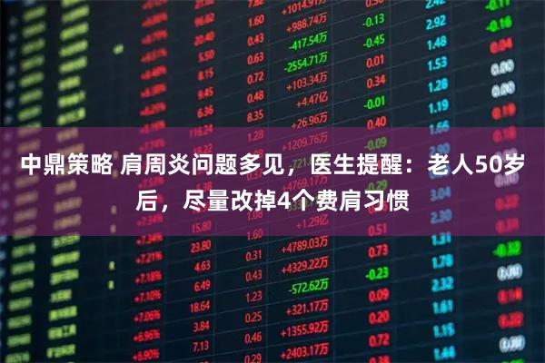 中鼎策略 肩周炎问题多见，医生提醒：老人50岁后，尽量改掉4个费肩习惯