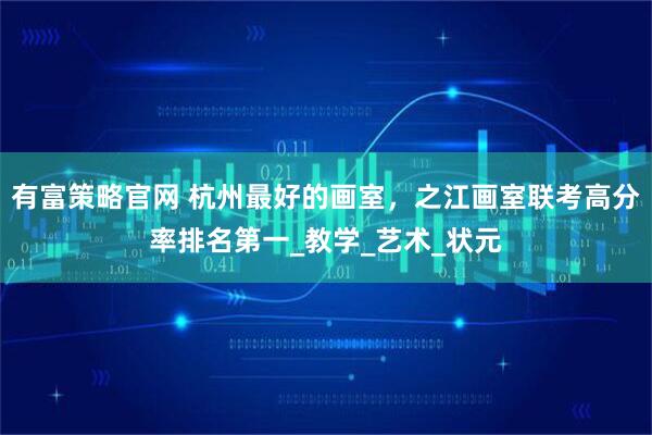有富策略官网 杭州最好的画室，之江画室联考高分率排名第一_教学_艺术_状元