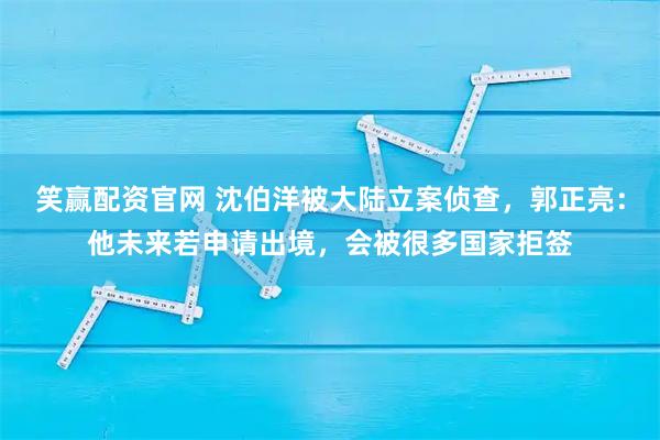 笑赢配资官网 沈伯洋被大陆立案侦查，郭正亮：他未来若申请出境，会被很多国家拒签