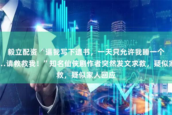 毅立配资 “逼我写下遗书，一天只允许我睡一个小时……请救救我！”知名仙侠剧作者突然发文求救，疑似家人回应