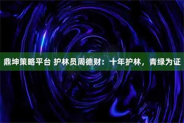 鼎坤策略平台 护林员周德财：十年护林，青绿为证