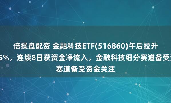 倍操盘配资 金融科技ETF(516860)午后拉升上涨1.96%，连续8日获资金净流入，金融科技细分赛道备受资金关注